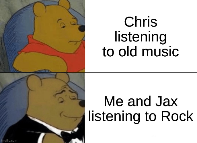 Tuxedo Winnie The Pooh | Chris listening to old music; Me and Jax listening to Rock | image tagged in memes,tuxedo winnie the pooh | made w/ Imgflip meme maker