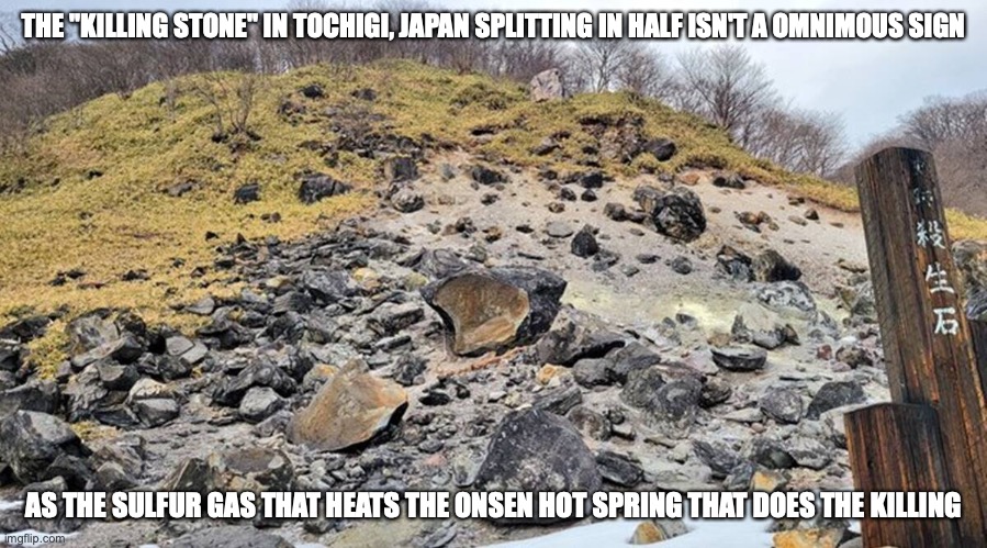 Killing Stone Splitting in Half | THE "KILLING STONE" IN TOCHIGI, JAPAN SPLITTING IN HALF ISN'T A OMNIMOUS SIGN; AS THE SULFUR GAS THAT HEATS THE ONSEN HOT SPRING THAT DOES THE KILLING | image tagged in memes,stone | made w/ Imgflip meme maker