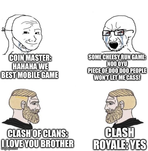 Cant we remember when Everyone played Clash of Clans, Temple Run, and that stuff? and not “Very Fun Game” | COIN MASTER:
HAHAHA WE BEST MOBILE GAME; SOME CHEESY RUN GAME:
NOO OYU PIECE OF DOO DOO PEOPLE WON’T LET ME CASS! CLASH ROYALE: YES; CLASH OF CLANS: I LOVE YOU BROTHER | image tagged in chad we know | made w/ Imgflip meme maker