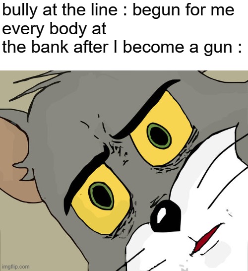 Unsettled Tom Meme | bully at the line : begun for me
every body at the bank after I become a gun : | image tagged in memes,unsettled tom | made w/ Imgflip meme maker