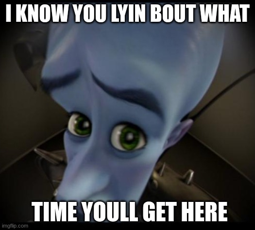 Megamind peeking | I KNOW YOU LYIN BOUT WHAT; TIME YOULL GET HERE | image tagged in no bitches | made w/ Imgflip meme maker