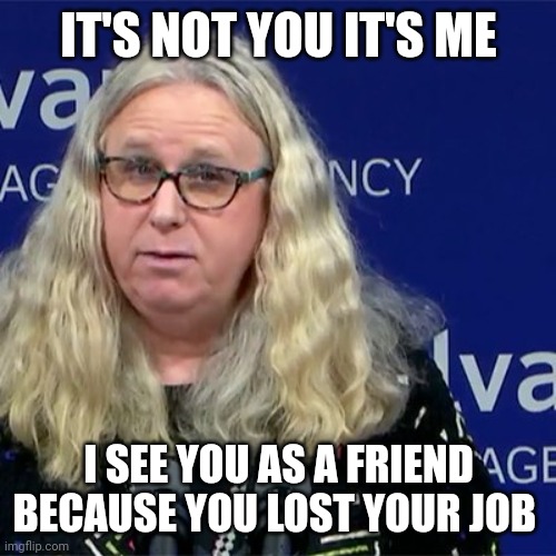Rachel Levine | IT'S NOT YOU IT'S ME I SEE YOU AS A FRIEND BECAUSE YOU LOST YOUR JOB | image tagged in rachel levine | made w/ Imgflip meme maker
