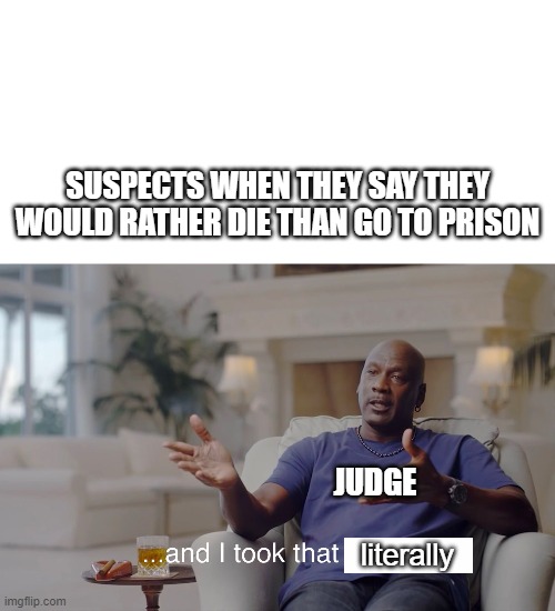 Careful what you say... | SUSPECTS WHEN THEY SAY THEY WOULD RATHER DIE THAN GO TO PRISON; JUDGE; literally | image tagged in memes,and i took that personally,literally,funny,like that's ever gonna happen | made w/ Imgflip meme maker