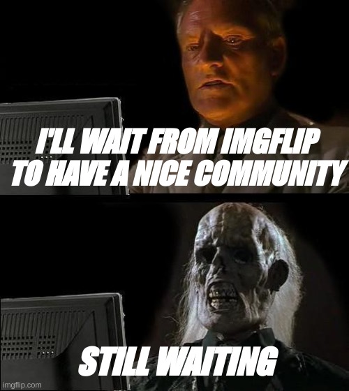 yall need to chill | I'LL WAIT FROM IMGFLIP TO HAVE A NICE COMMUNITY; STILL WAITING | image tagged in memes,i'll just wait here,imgflip has a bad community,twitter 2 | made w/ Imgflip meme maker