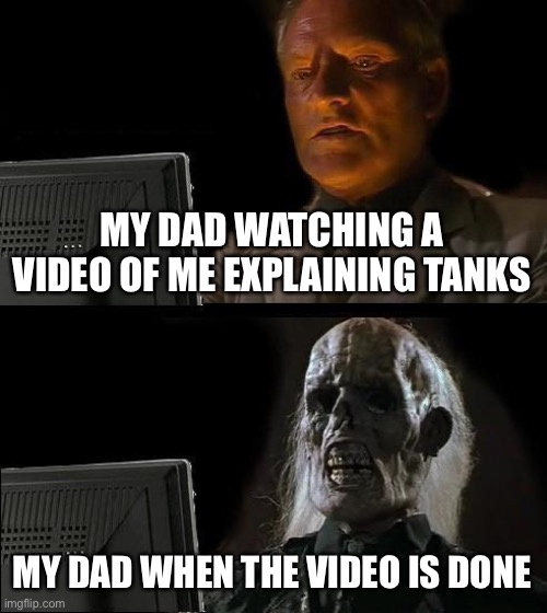 Tank | MY DAD WATCHING A VIDEO OF ME EXPLAINING TANKS; MY DAD WHEN THE VIDEO IS DONE | image tagged in memes,i'll just wait here | made w/ Imgflip meme maker
