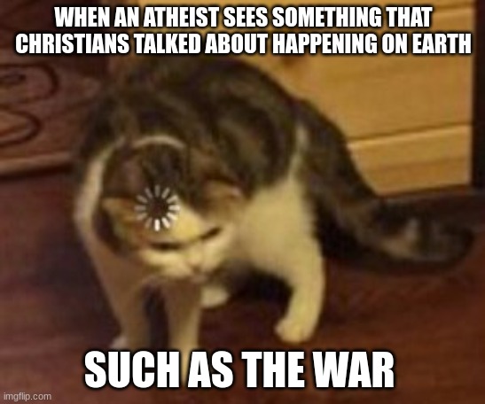 Loading cat | WHEN AN ATHEIST SEES SOMETHING THAT CHRISTIANS TALKED ABOUT HAPPENING ON EARTH; SUCH AS THE WAR | image tagged in loading cat | made w/ Imgflip meme maker