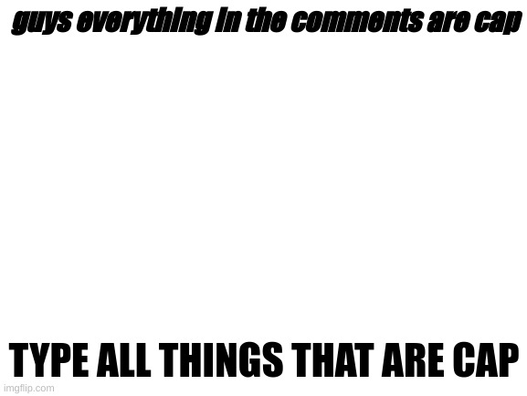 Blank White Template | guys everything in the comments are cap; TYPE ALL THINGS THAT ARE CAP | image tagged in blank white template | made w/ Imgflip meme maker