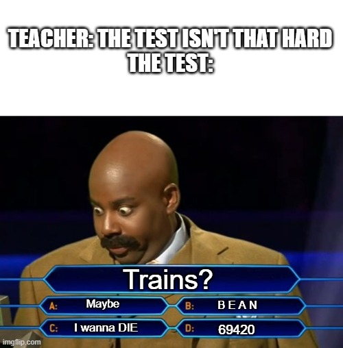 Every Test B Like: | TEACHER: THE TEST ISN'T THAT HARD
THE TEST:; Trains? Maybe; B E A N; I wanna DIE; 69420 | image tagged in who wants to be a millionaire | made w/ Imgflip meme maker