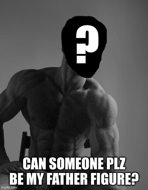 Giga Chad | ? CAN SOMEONE PLZ BE MY FATHER FIGURE? | image tagged in giga chad | made w/ Imgflip meme maker