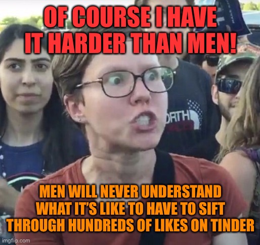 Triggered feminist | OF COURSE I HAVE IT HARDER THAN MEN! MEN WILL NEVER UNDERSTAND WHAT IT’S LIKE TO HAVE TO SIFT THROUGH HUNDREDS OF LIKES ON TINDER | image tagged in triggered feminist,memes,tinder,feminist,men,dating | made w/ Imgflip meme maker