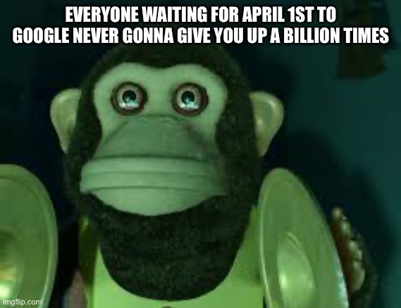 Toy Story Monkey | EVERYONE WAITING FOR APRIL 1ST TO GOOGLE NEVER GONNA GIVE YOU UP A BILLION TIMES | image tagged in toy story monkey | made w/ Imgflip meme maker