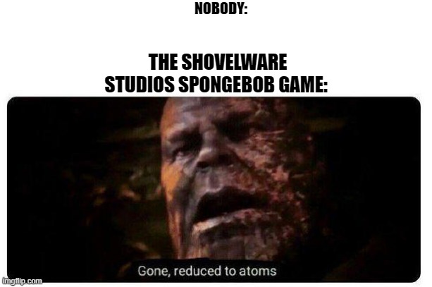 RIP Shovelware studios Spongebob movie obby. | NOBODY:; THE SHOVELWARE STUDIOS SPONGEBOB GAME: | image tagged in gone reduced to atoms | made w/ Imgflip meme maker