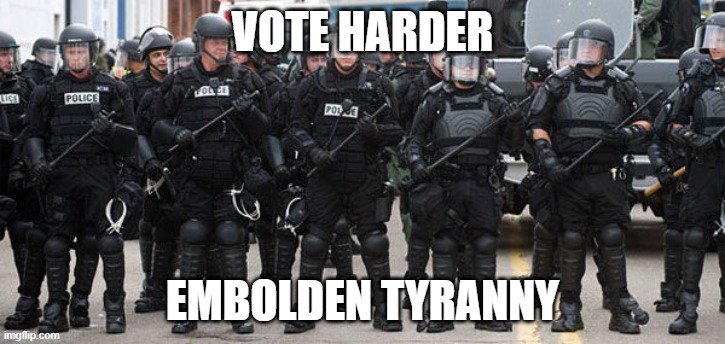 POLICE STATE | VOTE HARDER; EMBOLDEN TYRANNY | image tagged in vote,hard | made w/ Imgflip meme maker