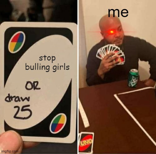 stop making fun of girls |  me; stop bulling girls | image tagged in memes,uno draw 25 cards | made w/ Imgflip meme maker