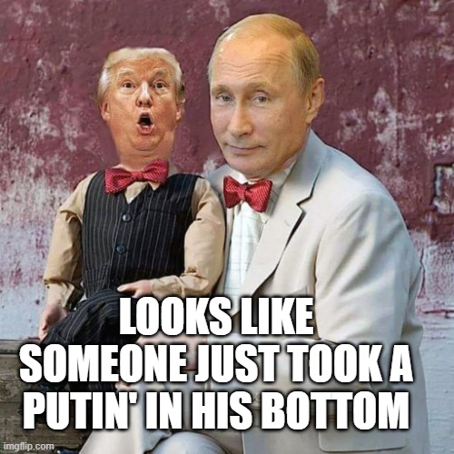 Putin puppet trump | LOOKS LIKE SOMEONE JUST TOOK A PUTIN' IN HIS BOTTOM | image tagged in putin puppet trump | made w/ Imgflip meme maker