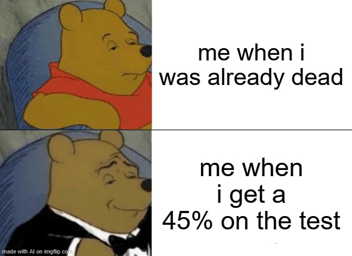 Tuxedo Winnie The Pooh Meme | me when i was already dead; me when i get a 45% on the test | image tagged in memes,tuxedo winnie the pooh | made w/ Imgflip meme maker