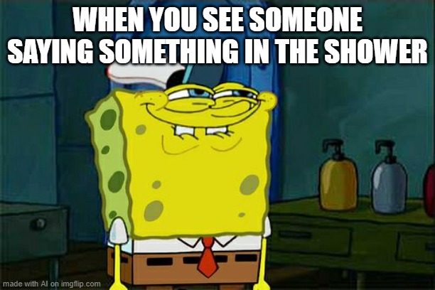 Don't You Squidward Meme | WHEN YOU SEE SOMEONE SAYING SOMETHING IN THE SHOWER | image tagged in memes,don't you squidward | made w/ Imgflip meme maker