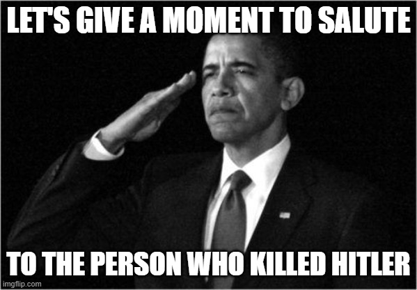 obama-salute | LET'S GIVE A MOMENT TO SALUTE; TO THE PERSON WHO KILLED HITLER | image tagged in obama-salute | made w/ Imgflip meme maker