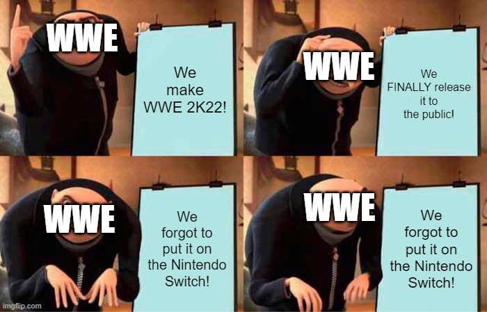 its sad butt tru | WWE; We make WWE 2K22! We FINALLY release it to the public! WWE; WWE; WWE; We forgot to put it on the Nintendo Switch! We forgot to put it on the Nintendo Switch! | image tagged in memes,gru's plan | made w/ Imgflip meme maker