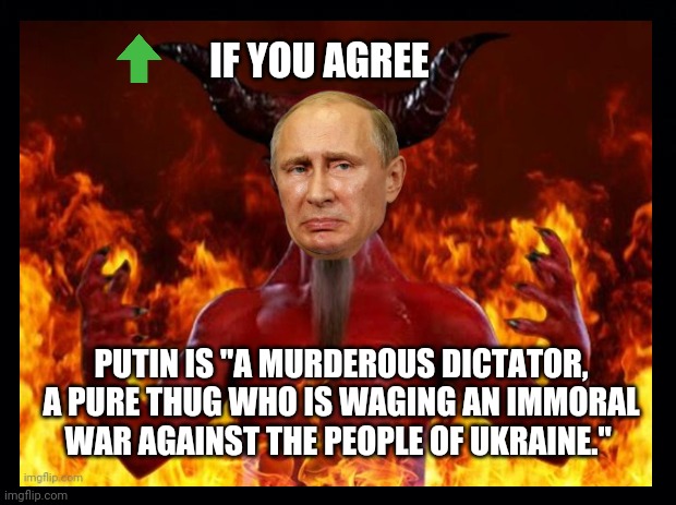 Putin is a Murderous Dictator | IF YOU AGREE; PUTIN IS "A MURDEROUS DICTATOR, A PURE THUG WHO IS WAGING AN IMMORAL WAR AGAINST THE PEOPLE OF UKRAINE." | image tagged in putin is a murderous dictator,putin memes,ukraine memes,russia memes,russia ukraine war,support ukraine | made w/ Imgflip meme maker