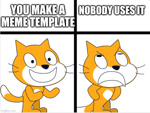 Meme template thing | YOU MAKE A MEME TEMPLATE; NOBODY USES IT | image tagged in good vs bad,scratch,cat,ha ha tags go brr,stop reading the tags,you have been eternally cursed for reading the tags | made w/ Imgflip meme maker