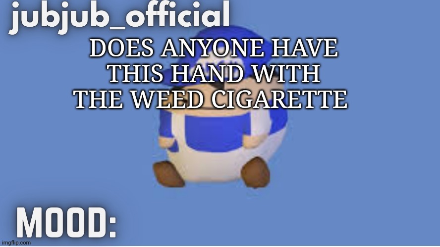 jubjub_officials temp | DOES ANYONE HAVE THIS HAND WITH THE WEED CIGARETTE | image tagged in jubjub_officials temp | made w/ Imgflip meme maker