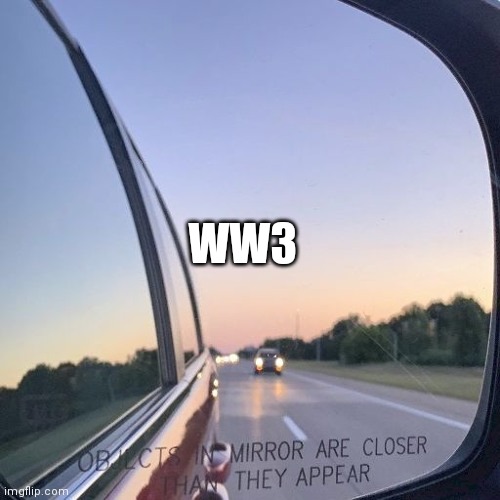 Objects in mirror | WW3 | image tagged in objects in mirror | made w/ Imgflip meme maker