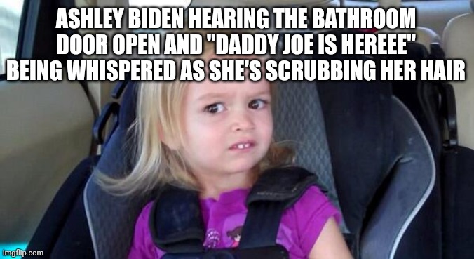 Hey bitchesss | ASHLEY BIDEN HEARING THE BATHROOM DOOR OPEN AND "DADDY JOE IS HEREEE" BEING WHISPERED AS SHE'S SCRUBBING HER HAIR | image tagged in wtf girl | made w/ Imgflip meme maker
