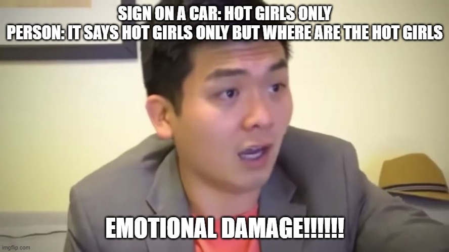 Emotional Damage | SIGN ON A CAR: HOT GIRLS ONLY
PERSON: IT SAYS HOT GIRLS ONLY BUT WHERE ARE THE HOT GIRLS; EMOTIONAL DAMAGE!!!!!! | image tagged in emotional damage,emotional | made w/ Imgflip meme maker