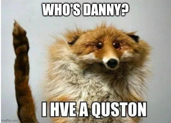 oh good god don't ban me | WHO'S DANNY? | image tagged in i hve a quston | made w/ Imgflip meme maker