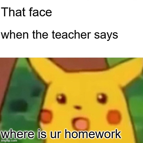 Surprised Pikachu | That face; when the teacher says; where is ur homework | image tagged in memes,surprised pikachu | made w/ Imgflip meme maker