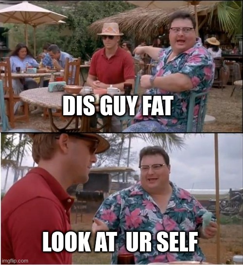 memes | DIS GUY FAT; LOOK AT  UR SELF | image tagged in memes,see nobody cares | made w/ Imgflip meme maker