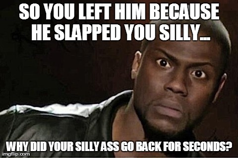 SO YOU LEFT HIM BECAUSE HE SLAPPED YOU SILLY... WHY DID YOUR SILLY ASS GO BACK FOR SECONDS? | image tagged in funny,kevin hart | made w/ Imgflip meme maker