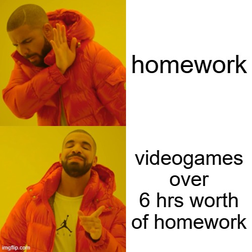 When u have homework | homework; videogames over 6 hrs worth of homework | image tagged in memes,drake hotline bling | made w/ Imgflip meme maker