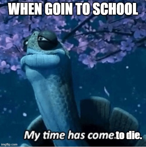My Time Has Come |  WHEN GOIN TO SCHOOL; to die. | image tagged in my time has come | made w/ Imgflip meme maker