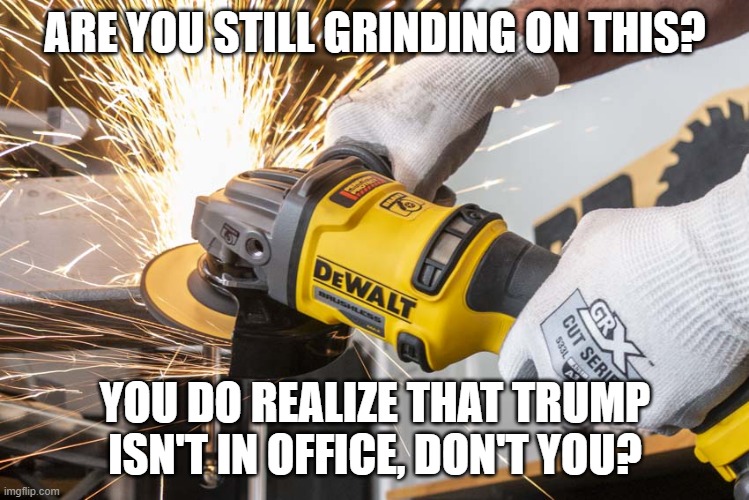 ARE YOU STILL GRINDING ON THIS? YOU DO REALIZE THAT TRUMP ISN'T IN OFFICE, DON'T YOU? | made w/ Imgflip meme maker