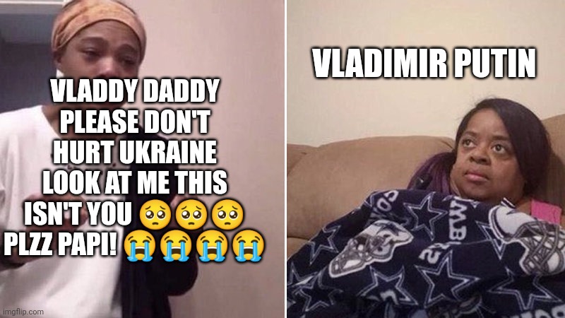 Me explaining to my mom | VLADIMIR PUTIN; VLADDY DADDY PLEASE DON'T HURT UKRAINE LOOK AT ME THIS ISN'T YOU 🥺🥺🥺 PLZZ PAPI! 😭😭😭😭 | image tagged in me explaining to my mom | made w/ Imgflip meme maker