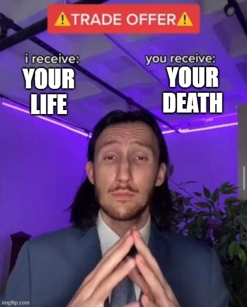 i receive you receive | YOUR DEATH; YOUR LIFE | image tagged in i receive you receive | made w/ Imgflip meme maker