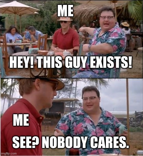 This is actually 100% accurate to real life | ME; HEY! THIS GUY EXISTS! ME; SEE? NOBODY CARES. | image tagged in memes,see nobody cares | made w/ Imgflip meme maker