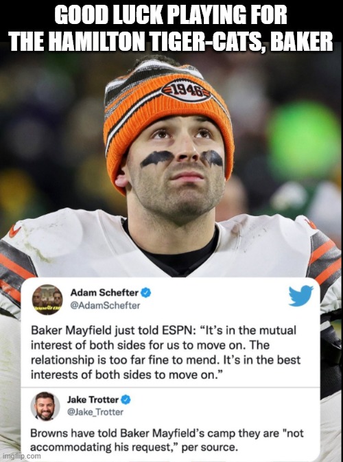 Good luck, Baker! |  GOOD LUCK PLAYING FOR THE HAMILTON TIGER-CATS, BAKER | image tagged in baker mayfield,cleveland browns,nfl,hamilton tiger-cats | made w/ Imgflip meme maker