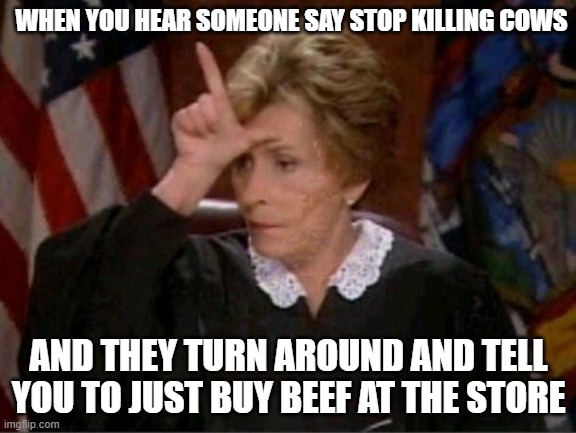 when you hear people complain about killing animals but buy meat | WHEN YOU HEAR SOMEONE SAY STOP KILLING COWS; AND THEY TURN AROUND AND TELL YOU TO JUST BUY BEEF AT THE STORE | image tagged in judge judy loser | made w/ Imgflip meme maker