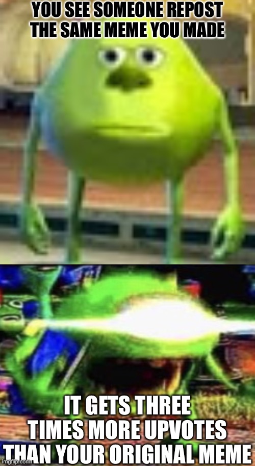 I keep seeing idiots repost my crap, and seriously, stop it. It annoys the flark outta me | YOU SEE SOMEONE REPOST THE SAME MEME YOU MADE; IT GETS THREE TIMES MORE UPVOTES THAN YOUR ORIGINAL MEME | image tagged in sully wazowski | made w/ Imgflip meme maker