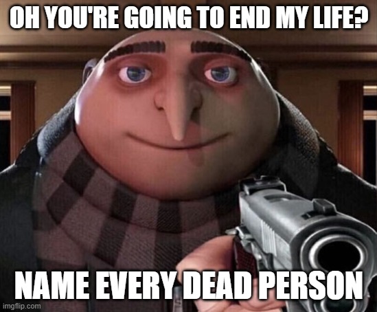 Gru Gun | OH YOU'RE GOING TO END MY LIFE? NAME EVERY DEAD PERSON | image tagged in gru gun | made w/ Imgflip meme maker