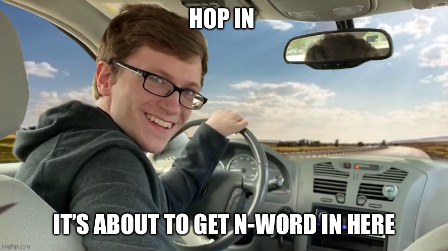 Hop in! | HOP IN IT’S ABOUT TO GET N-WORD IN HERE | image tagged in hop in | made w/ Imgflip meme maker
