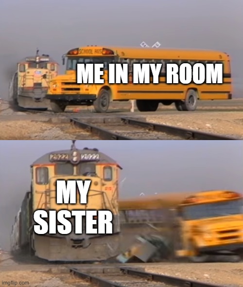 A train hitting a school bus | ME IN MY ROOM; MY SISTER | image tagged in a train hitting a school bus | made w/ Imgflip meme maker