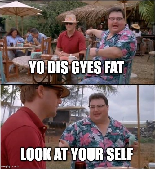 See Nobody Cares | YO DIS GYES FAT; LOOK AT YOUR SELF | image tagged in memes,see nobody cares | made w/ Imgflip meme maker