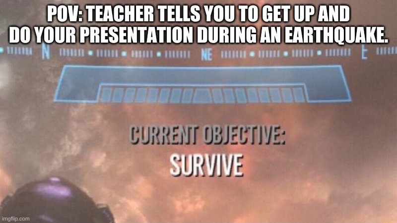 teachers who hate students in an earthquake be like | POV: TEACHER TELLS YOU TO GET UP AND DO YOUR PRESENTATION DURING AN EARTHQUAKE. | image tagged in current objective survive,school meme,funny memes,lol so funny,fun,relatable | made w/ Imgflip meme maker