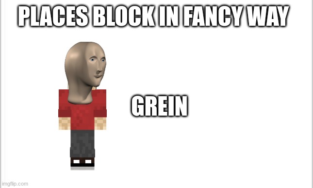 white background | PLACES BLOCK IN FANCY WAY; GREIN | image tagged in white background | made w/ Imgflip meme maker