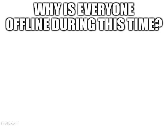 *sleepy pearlfan noises* | WHY IS EVERYONE OFFLINE DURING THIS TIME? | image tagged in blank white template | made w/ Imgflip meme maker