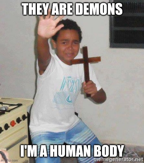 scared kid holding a cross | THEY ARE DEMONS I'M A HUMAN BODY | image tagged in scared kid holding a cross | made w/ Imgflip meme maker
